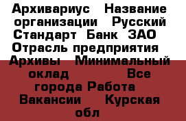 Архивариус › Название организации ­ Русский Стандарт, Банк, ЗАО › Отрасль предприятия ­ Архивы › Минимальный оклад ­ 13 000 - Все города Работа » Вакансии   . Курская обл.